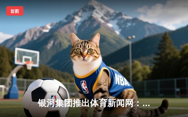 银河集团推出体育新闻网：以科技绘就全民健康生活新蓝图