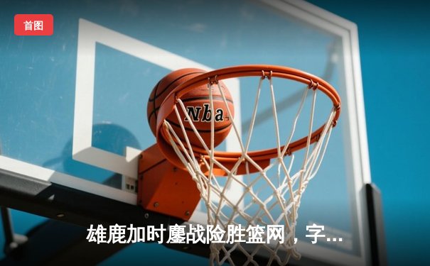 雄鹿加时鏖战险胜篮网，字母哥44分14篮板制霸内线