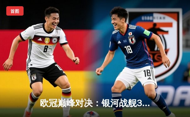 欧冠巅峰对决：银河战舰3-2险胜红魔，本泽马双响锁定胜局