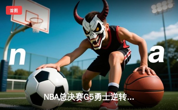 NBA总决赛G5勇士逆转凯尔特人夺赛点 库里三分雨浇灭绿军反扑