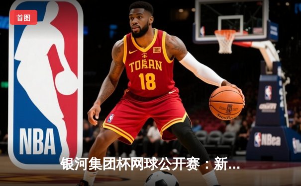 银河集团杯网球公开赛：新星张宇力克世界第三，创中国男网历史