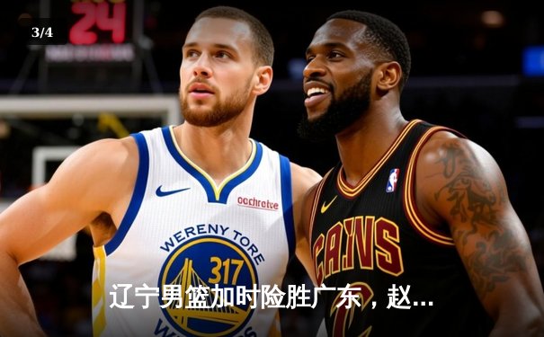 辽宁男篮加时险胜广东，赵继伟33分导演逆转好戏 - 3