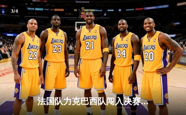 法国队力克巴西队闯入决赛，姆巴佩梅开二度闪耀全场 - 3