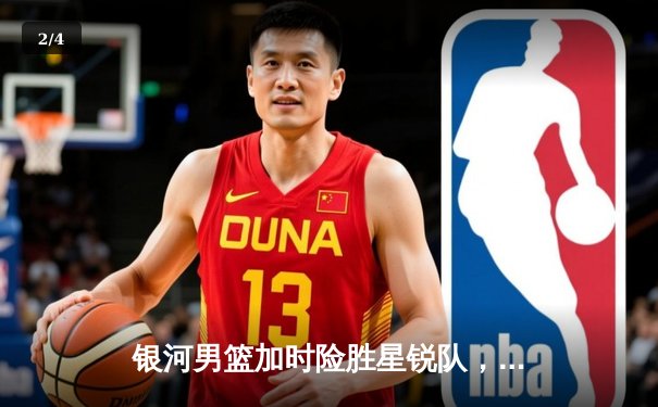银河男篮加时险胜星锐队，新秀王治狂砍38分创生涯新高 - 2