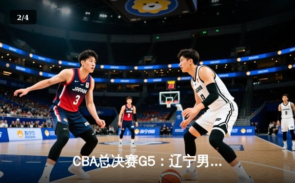 CBA总决赛G5：辽宁男篮加时险胜广东 总比分3-2夺赛点 - 2