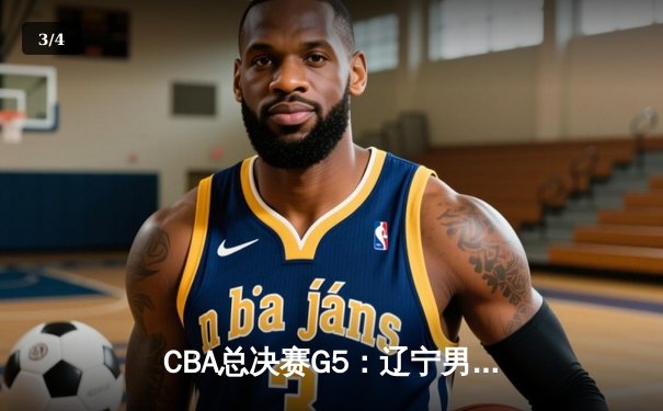 CBA总决赛G5：辽宁男篮加时险胜广东 总比分3-2夺赛点 - 3