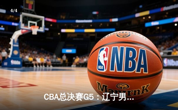 CBA总决赛G5：辽宁男篮加时险胜广东 总比分3-2夺赛点 - 4