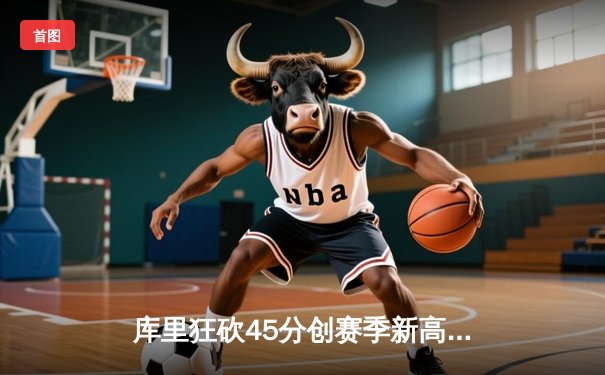 库里狂砍45分创赛季新高 勇士加时险胜绿军终结三连败