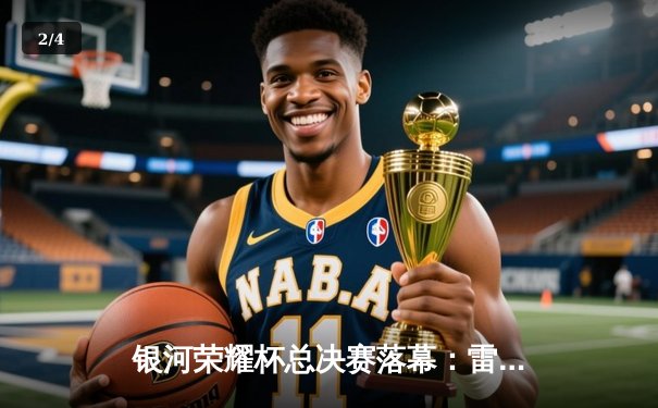 银河荣耀杯总决赛落幕：雷霆队加时鏖战逆转夺冠，李昊狂砍45分创纪录 - 2