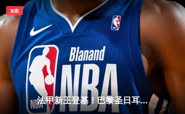 法甲新王登基！巴黎圣日耳曼3-1逆转里昂豪取八连胜 姆巴佩双响领跑射手榜