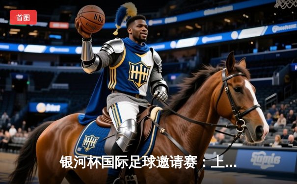 银河杯国际足球邀请赛：上海海港3-2绝杀横滨水手，武磊双响+94分钟绝杀引爆全场