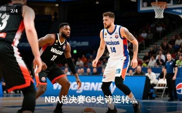 NBA总决赛G5史诗逆转！雄鹿加时险胜太阳，字母哥50分创历史 - 2