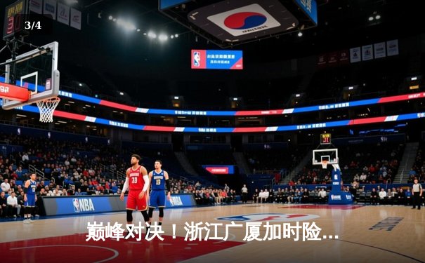 巅峰对决！浙江广厦加时险胜广东宏远，胡金秋30+15统治内线 - 3