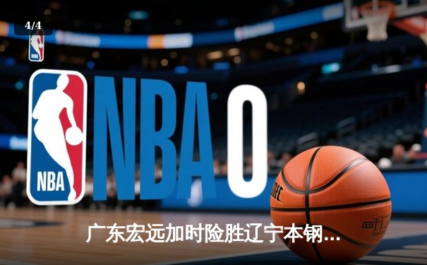 广东宏远加时险胜辽宁本钢，胡明轩33分率队豪取八连胜 - 4