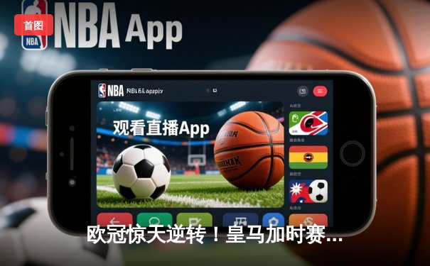 欧冠惊天逆转！皇马加时赛3-2绝杀拜仁，维尼修斯制胜球定江山