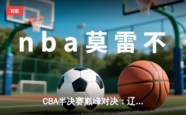 CBA半决赛巅峰对决：辽宁本钢加时险胜广东宏远，赵继伟砍35分创生涯新高