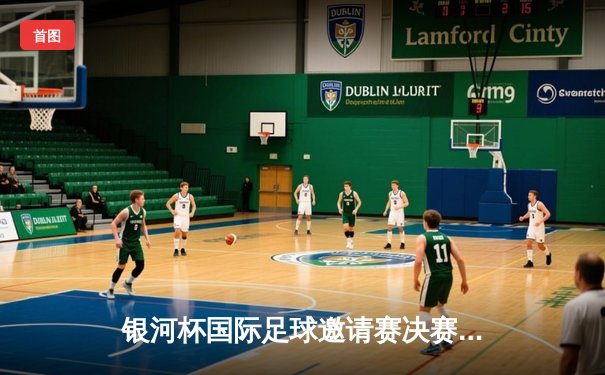 银河杯国际足球邀请赛决赛上演惊天逆转，上海猛龙3-2绝杀东京闪电夺冠