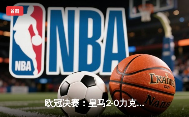 欧冠决赛：皇马2-0力克多特蒙德，第15次问鼎欧洲之巅
