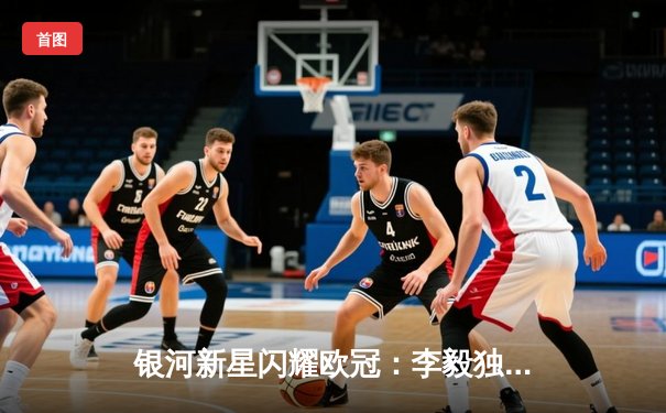 银河新星闪耀欧冠：李毅独中三元助银河竞技3-1逆转拜仁慕尼黑