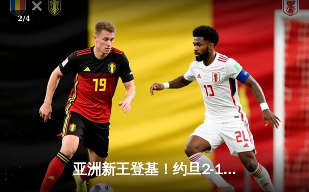 亚洲新王登基！约旦2-1逆转韩国首进亚洲杯决赛，孙兴慜失点难救主 - 2