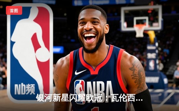 银河新星闪耀欧冠：瓦伦西亚帽子戏法助银河战舰4-1逆转曼城