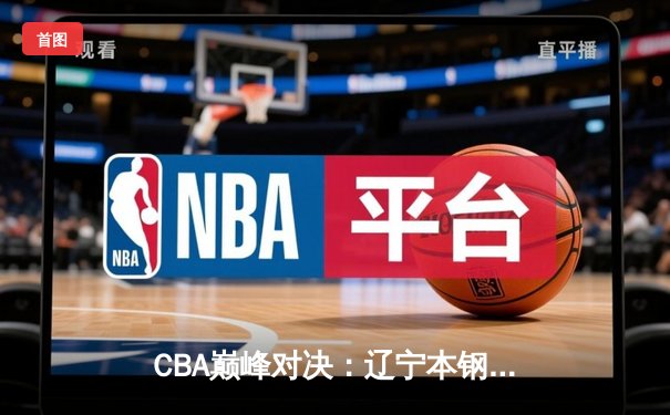 CBA巅峰对决：辽宁本钢加时险胜广东宏远，张镇麟35分创生涯新高