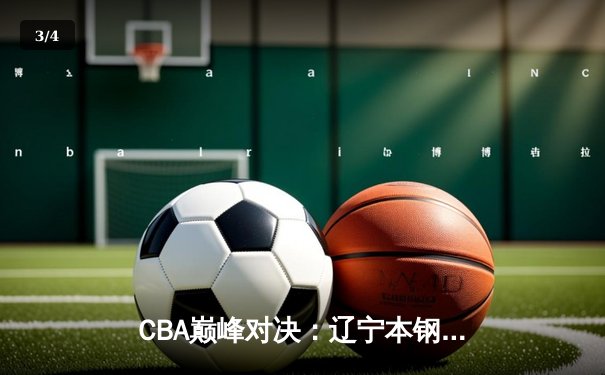 CBA巅峰对决：辽宁本钢加时险胜广东宏远，张镇麟35分创生涯新高 - 3